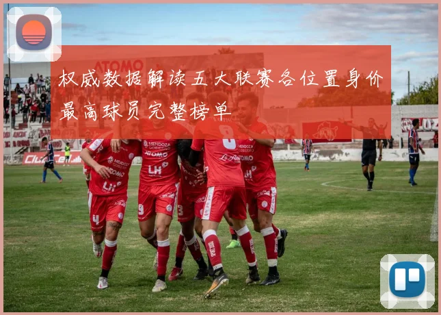 权威数据解读五大联赛各位置身价最高球员完整榜单