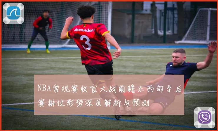 NBA常规赛收官大战前瞻东西部季后赛排位形势深度解析与预测
