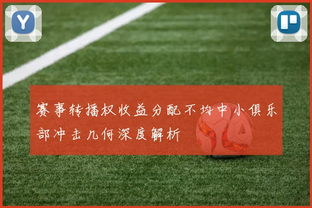 赛事转播权收益分配不均中小俱乐部冲击几何深度解析