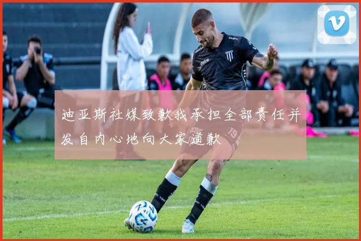 迪亚斯社媒致歉我承担全部责任并发自内心地向大家道歉