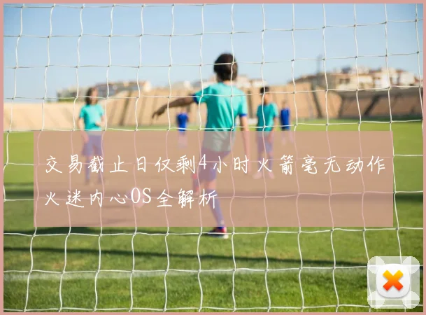 交易截止日仅剩4小时火箭毫无动作火迷内心OS全解析