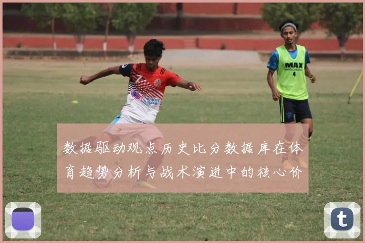 数据驱动观点历史比分数据库在体育趋势分析与战术演进中的核心价值